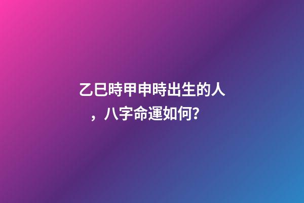 乙巳時甲申時出生的人，八字命運如何？